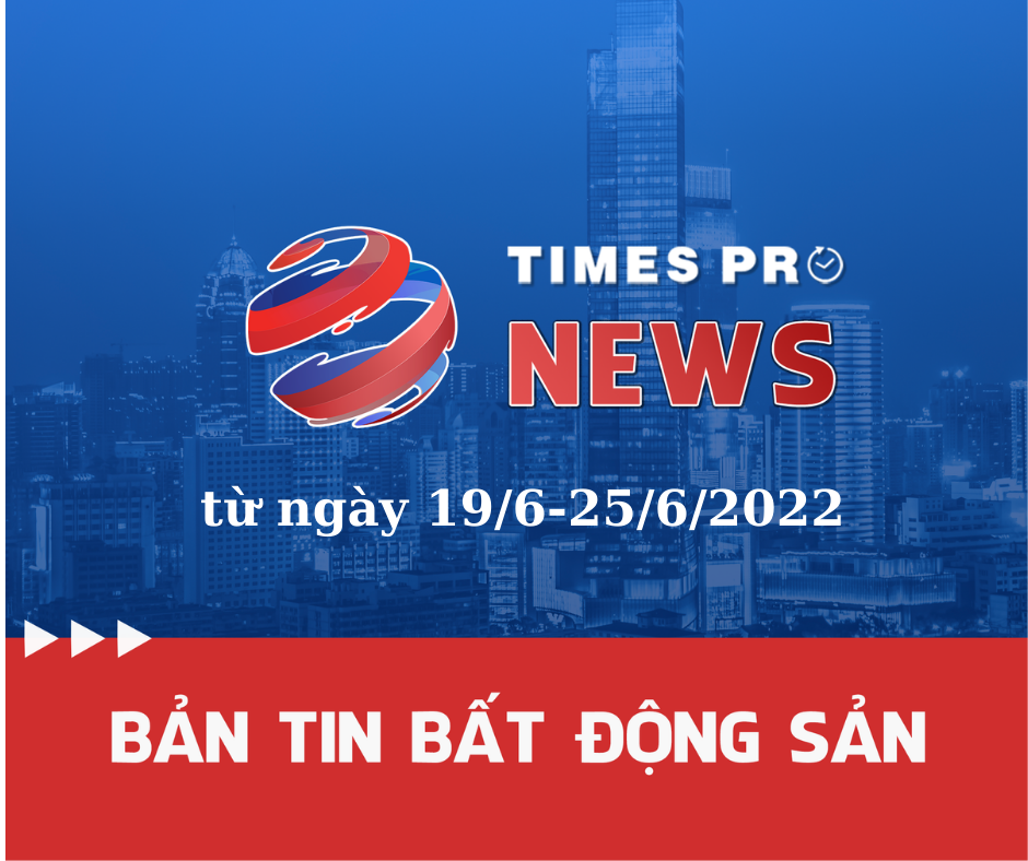  ban-tin-bat-dong-san-times-pro-19/6-den-25/6/2022