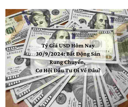 Tỷ Giá USD Hôm Nay 30/9/2024: Bất Động Sản Rung Chuyển, Cơ Hội Đầu Tư Đi Về Đâu?