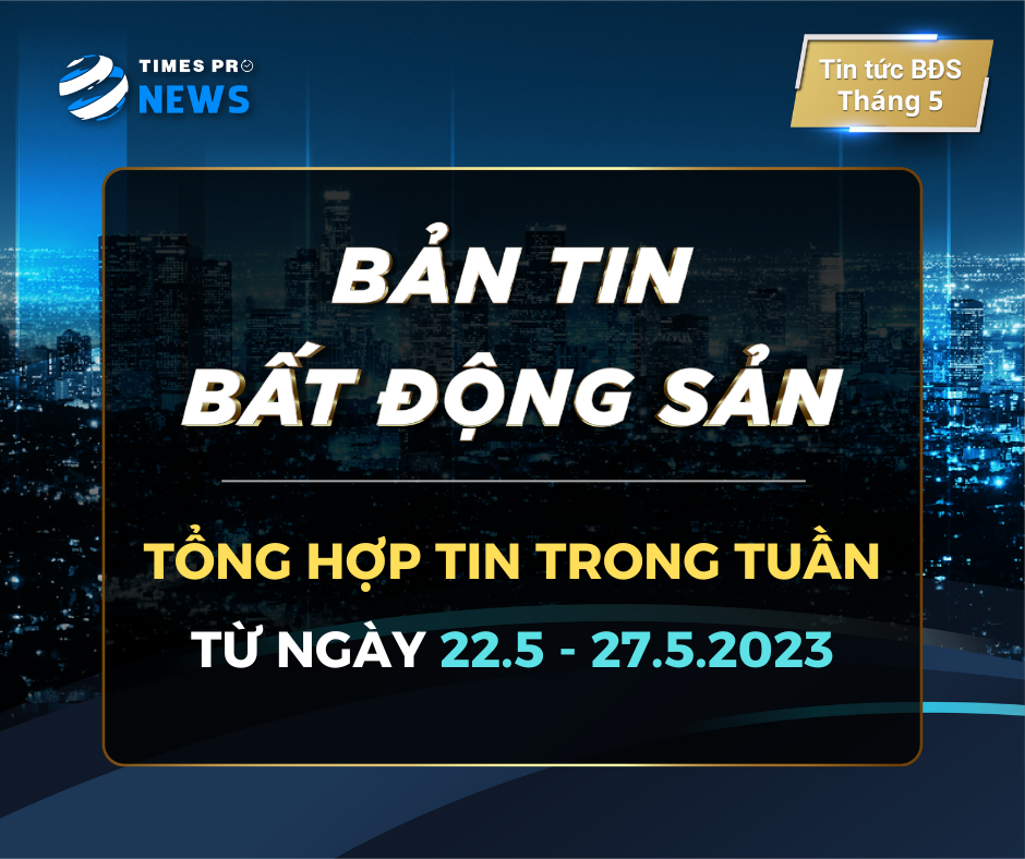 tin-tuc-bat-dong-san-times-pro-tong-hop-tuan-04-thang-5.2023